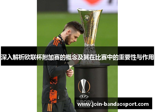 深入解析欧联杯附加赛的概念及其在比赛中的重要性与作用