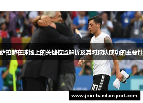 萨拉赫在球场上的关键位置解析及其对球队成功的重要性 萨拉赫在球场上的关键位置解析及其对球队成功的重要性