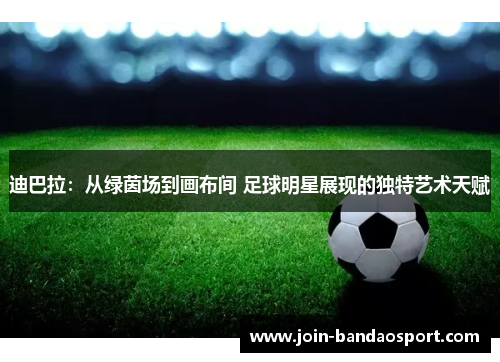迪巴拉：从绿茵场到画布间 足球明星展现的独特艺术天赋