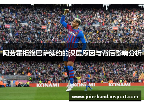 阿劳霍拒绝巴萨续约的深层原因与背后影响分析 阿劳霍拒绝巴萨续约的深层原因与背后影响分析