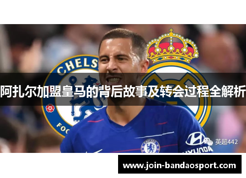 阿扎尔加盟皇马的背后故事及转会过程全解析 阿扎尔加盟皇马的背后故事及转会过程全解析