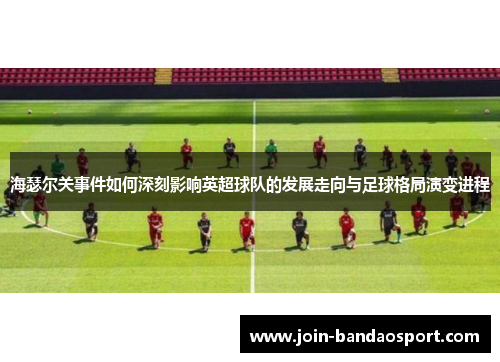 海瑟尔关事件如何深刻影响英超球队的发展走向与足球格局演变进程 海瑟尔关事件如何深刻影响英超球队的发展走向与足球格局演变进程