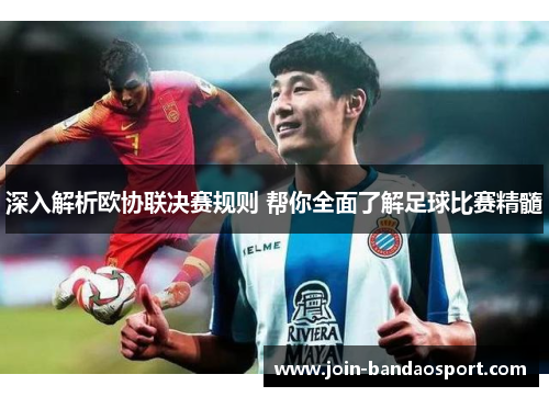 深入解析欧协联决赛规则 帮你全面了解足球比赛精髓 深入解析欧协联决赛规则 帮你全面了解足球比赛精髓