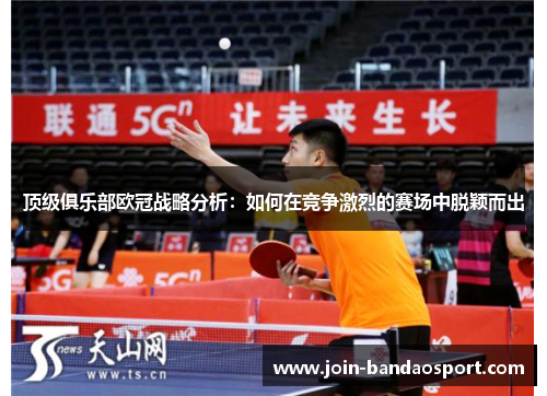 顶级俱乐部欧冠战略分析:如何在竞争激烈的赛场中脱颖而出 顶级俱乐部欧冠战略分析:如何在竞争激烈的赛场中脱颖而出