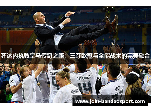 齐达内执教皇马传奇之路：三夺欧冠与全能战术的完美融合