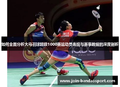 如何全面分析大马羽球超级1000赛运动员表现与赛事数据的深度剖析
