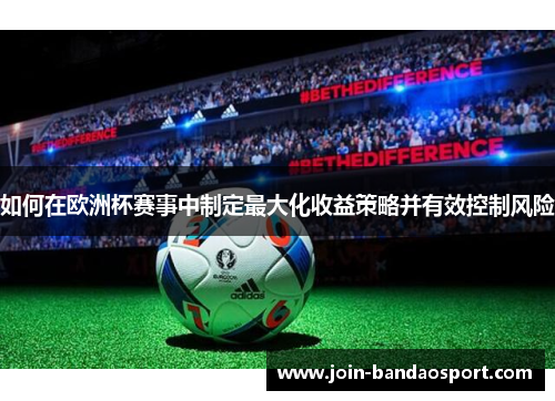 如何在欧洲杯赛事中制定最大化收益策略并有效控制风险 如何在欧洲杯赛事中制定最大化收益策略并有效控制风险