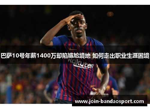 巴萨10号年薪1400万却陷尴尬境地 如何走出职业生涯困境