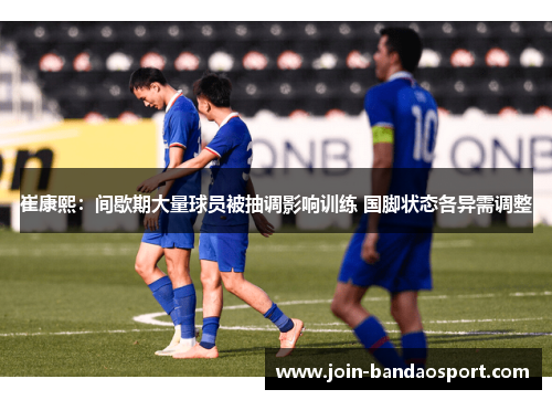 崔康熙:间歇期大量球员被抽调影响训练 国脚状态各异需调整 崔康熙:间歇期大量球员被抽调影响训练 国脚状态各异需调整