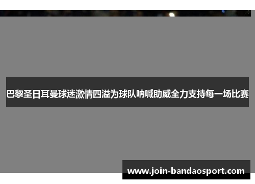 巴黎圣日耳曼球迷激情四溢为球队呐喊助威全力支持每一场比赛