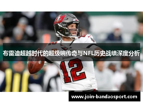 布雷迪超越时代的超级碗传奇与NFL历史战绩深度分析