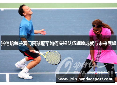 张德培荣获澳门网球冠军如何庆祝队伍辉煌成就与未来展望 张德培荣获澳门网球冠军如何庆祝队伍辉煌成就与未来展望